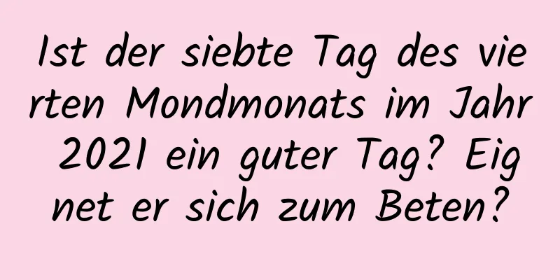 Ist der siebte Tag des vierten Mondmonats im Jahr 2021 ein guter Tag? Eignet er sich zum Beten?