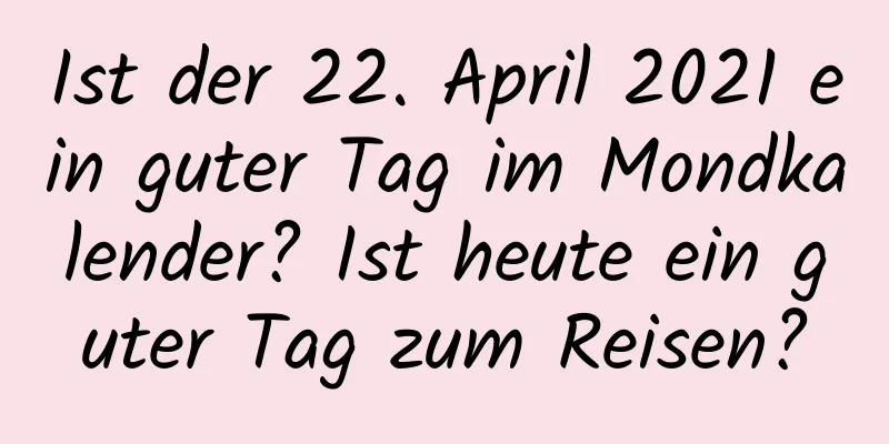 Ist der 22. April 2021 ein guter Tag im Mondkalender? Ist heute ein guter Tag zum Reisen?