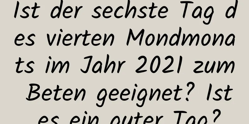 Ist der sechste Tag des vierten Mondmonats im Jahr 2021 zum Beten geeignet? Ist es ein guter Tag?