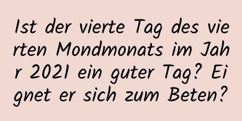 Ist der vierte Tag des vierten Mondmonats im Jahr 2021 ein guter Tag? Eignet er sich zum Beten?