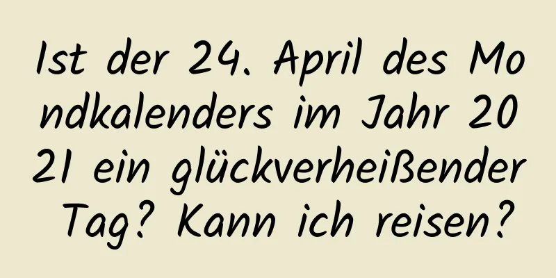 Ist der 24. April des Mondkalenders im Jahr 2021 ein glückverheißender Tag? Kann ich reisen?