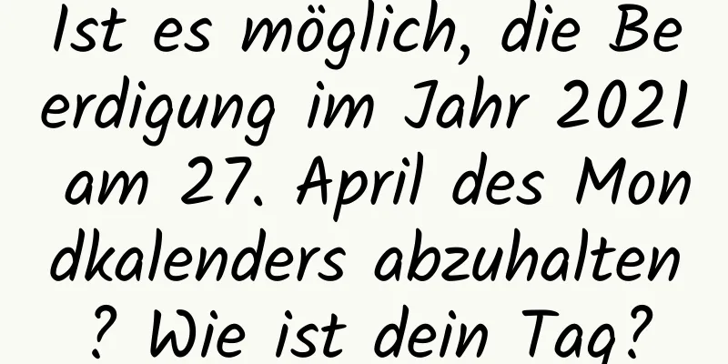 Ist es möglich, die Beerdigung im Jahr 2021 am 27. April des Mondkalenders abzuhalten? Wie ist dein Tag?