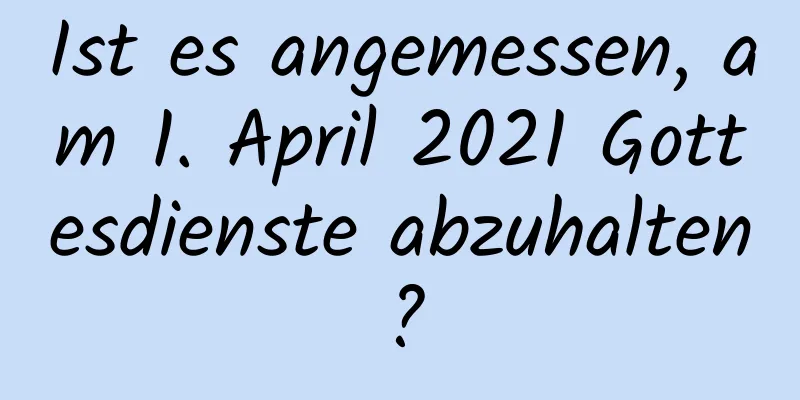 Ist es angemessen, am 1. April 2021 Gottesdienste abzuhalten?