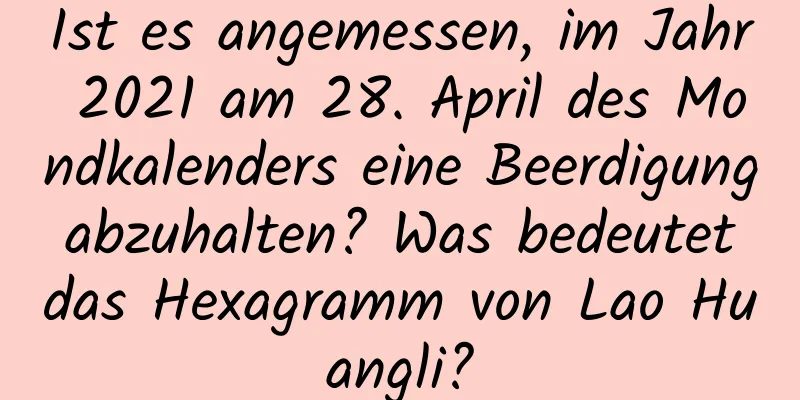 Ist es angemessen, im Jahr 2021 am 28. April des Mondkalenders eine Beerdigung abzuhalten? Was bedeutet das Hexagramm von Lao Huangli?