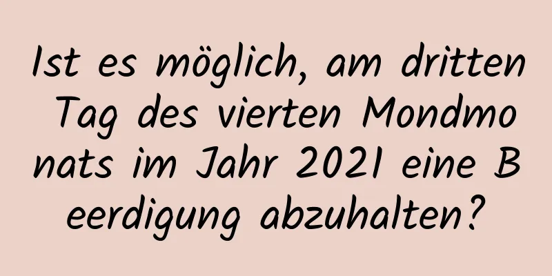 Ist es möglich, am dritten Tag des vierten Mondmonats im Jahr 2021 eine Beerdigung abzuhalten?