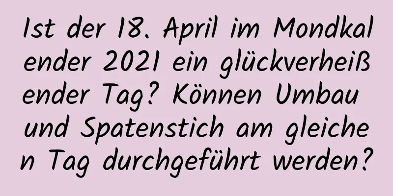 Ist der 18. April im Mondkalender 2021 ein glückverheißender Tag? Können Umbau und Spatenstich am gleichen Tag durchgeführt werden?