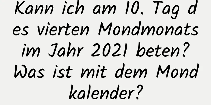 Kann ich am 10. Tag des vierten Mondmonats im Jahr 2021 beten? Was ist mit dem Mondkalender?