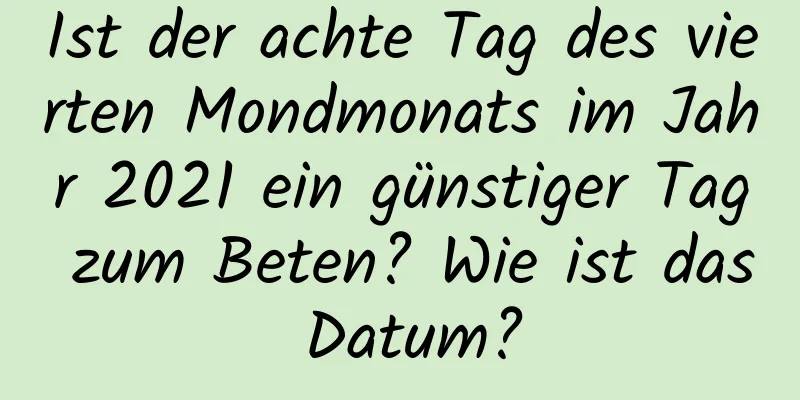 Ist der achte Tag des vierten Mondmonats im Jahr 2021 ein günstiger Tag zum Beten? Wie ist das Datum?