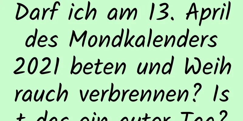 Darf ich am 13. April des Mondkalenders 2021 beten und Weihrauch verbrennen? Ist das ein guter Tag?