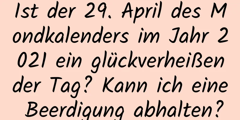 Ist der 29. April des Mondkalenders im Jahr 2021 ein glückverheißender Tag? Kann ich eine Beerdigung abhalten?