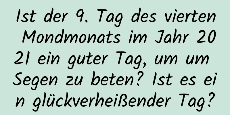 Ist der 9. Tag des vierten Mondmonats im Jahr 2021 ein guter Tag, um um Segen zu beten? Ist es ein glückverheißender Tag?