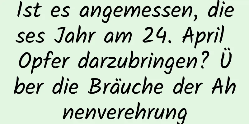 Ist es angemessen, dieses Jahr am 24. April Opfer darzubringen? Über die Bräuche der Ahnenverehrung