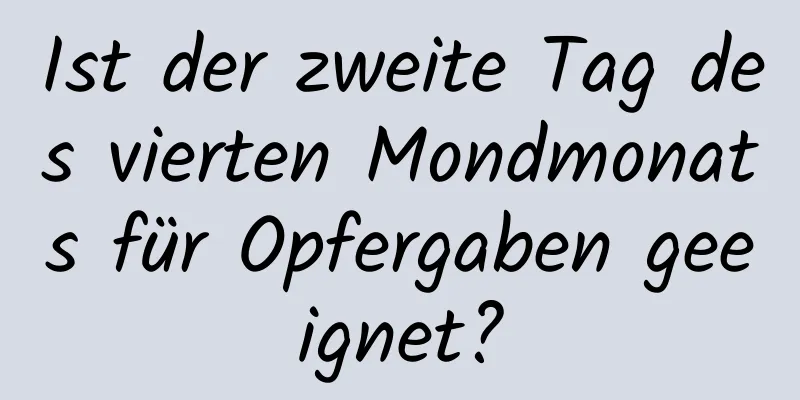 Ist der zweite Tag des vierten Mondmonats für Opfergaben geeignet?