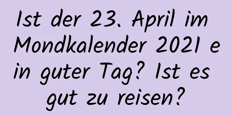 Ist der 23. April im Mondkalender 2021 ein guter Tag? Ist es gut zu reisen?