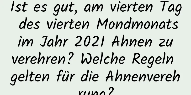 Ist es gut, am vierten Tag des vierten Mondmonats im Jahr 2021 Ahnen zu verehren? Welche Regeln gelten für die Ahnenverehrung?