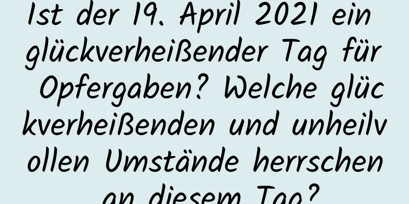 Ist der 19. April 2021 ein glückverheißender Tag für Opfergaben? Welche glückverheißenden und unheilvollen Umstände herrschen an diesem Tag?