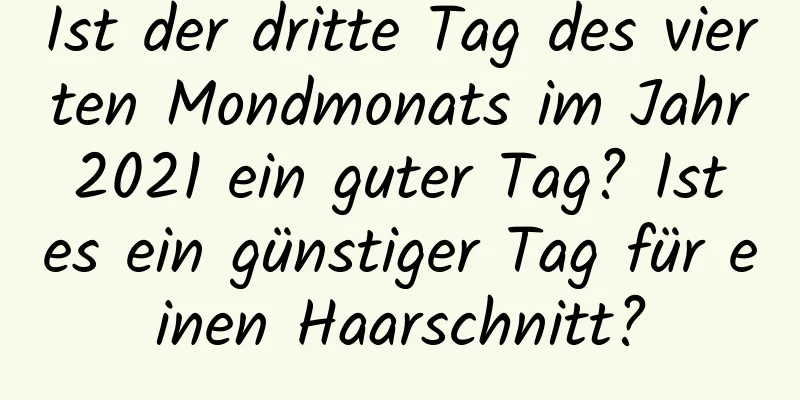 Ist der dritte Tag des vierten Mondmonats im Jahr 2021 ein guter Tag? Ist es ein günstiger Tag für einen Haarschnitt?