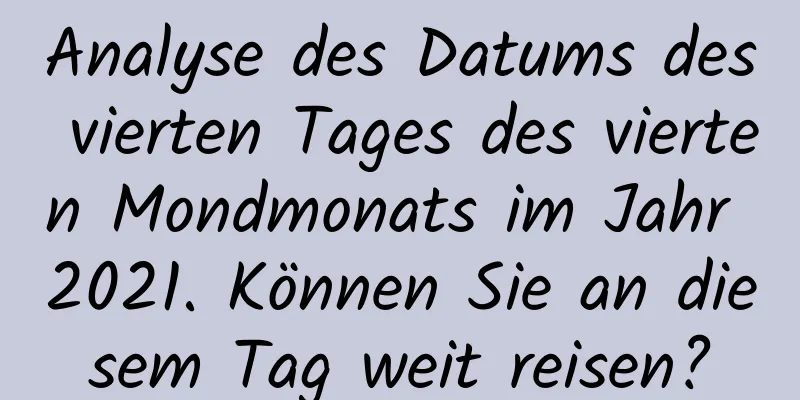 Analyse des Datums des vierten Tages des vierten Mondmonats im Jahr 2021. Können Sie an diesem Tag weit reisen?