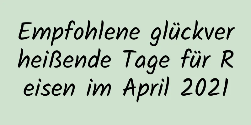 Empfohlene glückverheißende Tage für Reisen im April 2021