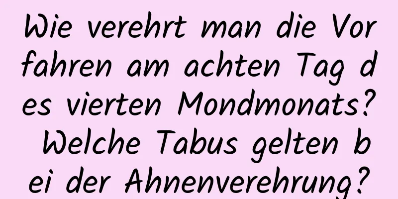 Wie verehrt man die Vorfahren am achten Tag des vierten Mondmonats? Welche Tabus gelten bei der Ahnenverehrung?