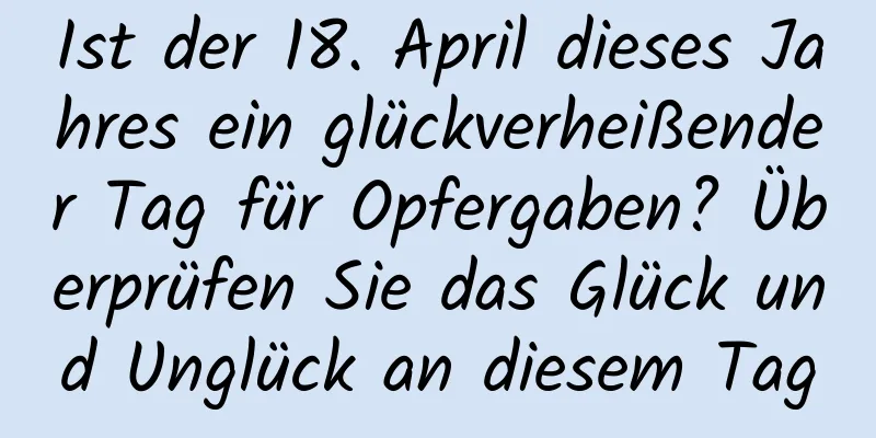 Ist der 18. April dieses Jahres ein glückverheißender Tag für Opfergaben? Überprüfen Sie das Glück und Unglück an diesem Tag