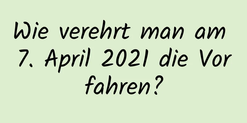 Wie verehrt man am 7. April 2021 die Vorfahren?