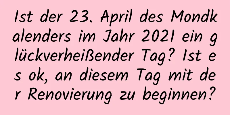 Ist der 23. April des Mondkalenders im Jahr 2021 ein glückverheißender Tag? Ist es ok, an diesem Tag mit der Renovierung zu beginnen?