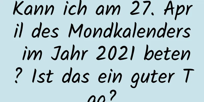 Kann ich am 27. April des Mondkalenders im Jahr 2021 beten? Ist das ein guter Tag?