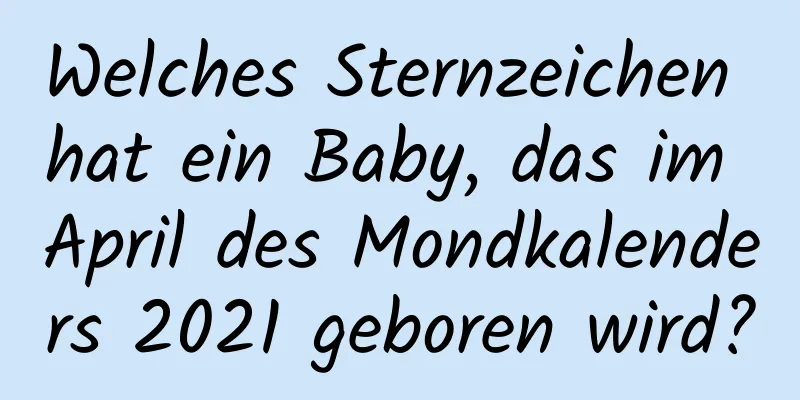 Welches Sternzeichen hat ein Baby, das im April des Mondkalenders 2021 geboren wird?