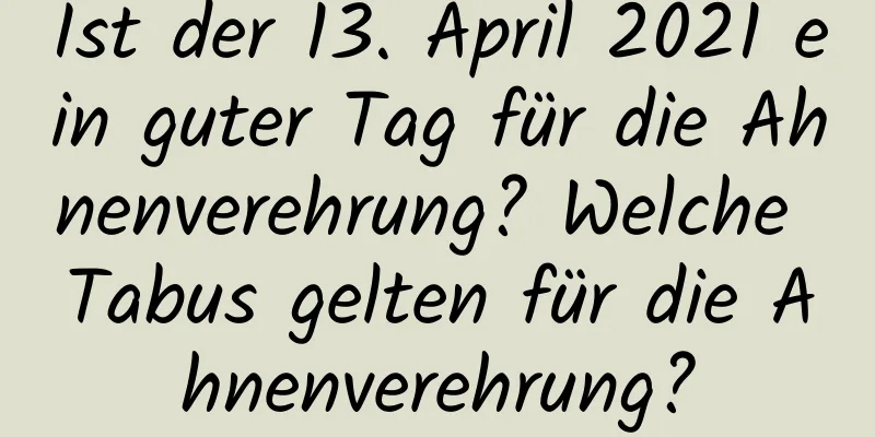 Ist der 13. April 2021 ein guter Tag für die Ahnenverehrung? Welche Tabus gelten für die Ahnenverehrung?