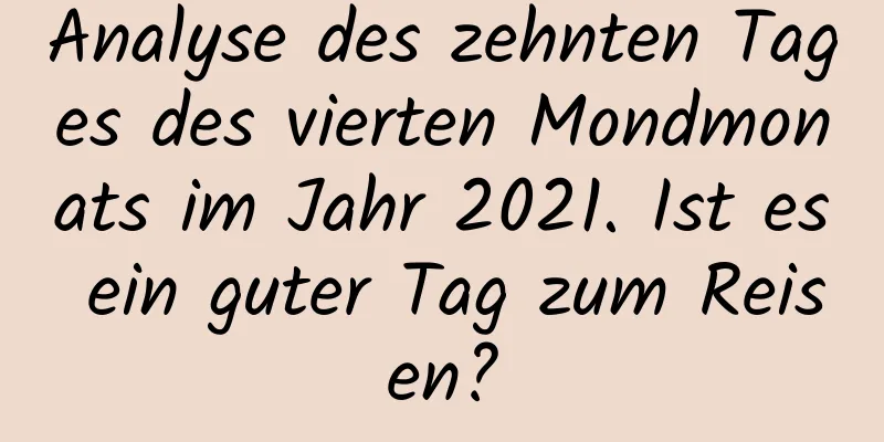 Analyse des zehnten Tages des vierten Mondmonats im Jahr 2021. Ist es ein guter Tag zum Reisen?