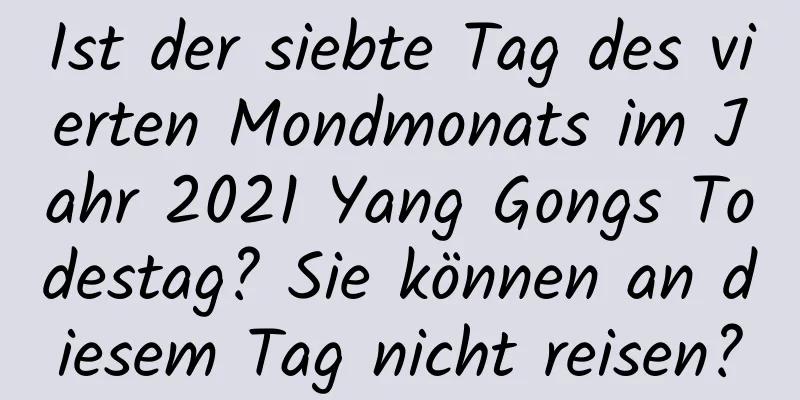 Ist der siebte Tag des vierten Mondmonats im Jahr 2021 Yang Gongs Todestag? Sie können an diesem Tag nicht reisen?