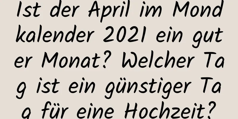 Ist der April im Mondkalender 2021 ein guter Monat? Welcher Tag ist ein günstiger Tag für eine Hochzeit?