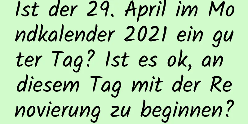 Ist der 29. April im Mondkalender 2021 ein guter Tag? Ist es ok, an diesem Tag mit der Renovierung zu beginnen?