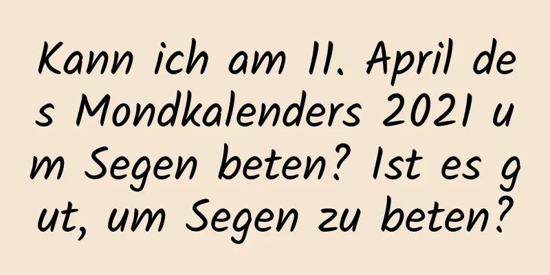 Kann ich am 11. April des Mondkalenders 2021 um Segen beten? Ist es gut, um Segen zu beten?