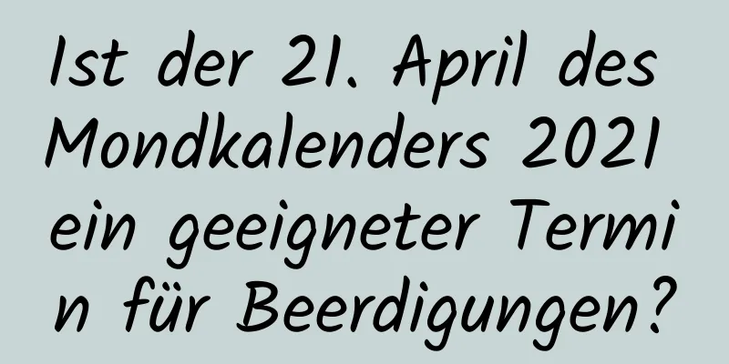 Ist der 21. April des Mondkalenders 2021 ein geeigneter Termin für Beerdigungen?