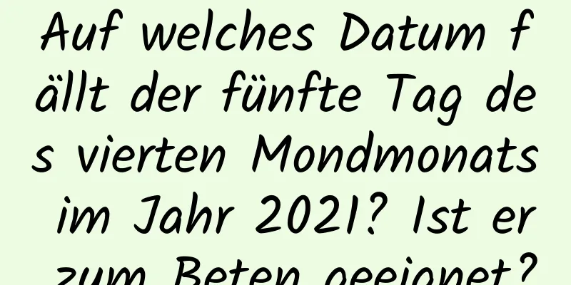 Auf welches Datum fällt der fünfte Tag des vierten Mondmonats im Jahr 2021? Ist er zum Beten geeignet?