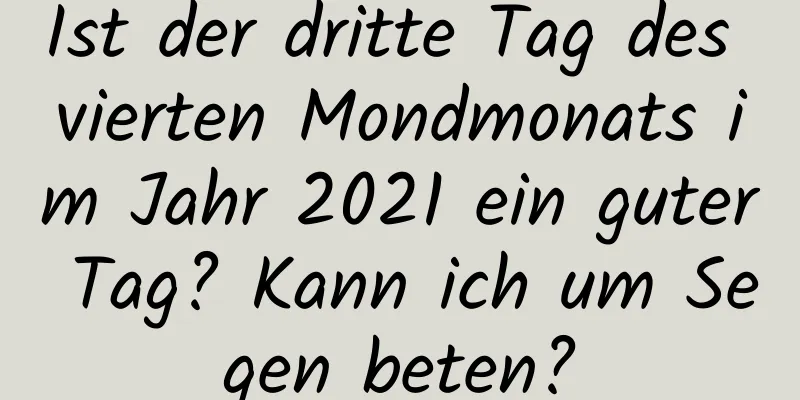 Ist der dritte Tag des vierten Mondmonats im Jahr 2021 ein guter Tag? Kann ich um Segen beten?