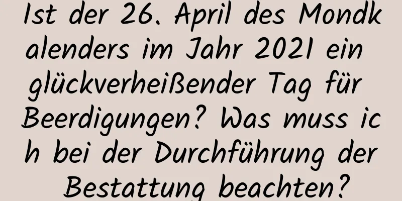 Ist der 26. April des Mondkalenders im Jahr 2021 ein glückverheißender Tag für Beerdigungen? Was muss ich bei der Durchführung der Bestattung beachten?