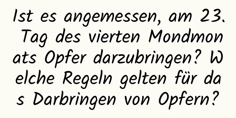 Ist es angemessen, am 23. Tag des vierten Mondmonats Opfer darzubringen? Welche Regeln gelten für das Darbringen von Opfern?