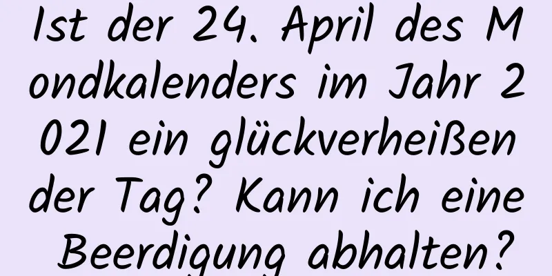 Ist der 24. April des Mondkalenders im Jahr 2021 ein glückverheißender Tag? Kann ich eine Beerdigung abhalten?