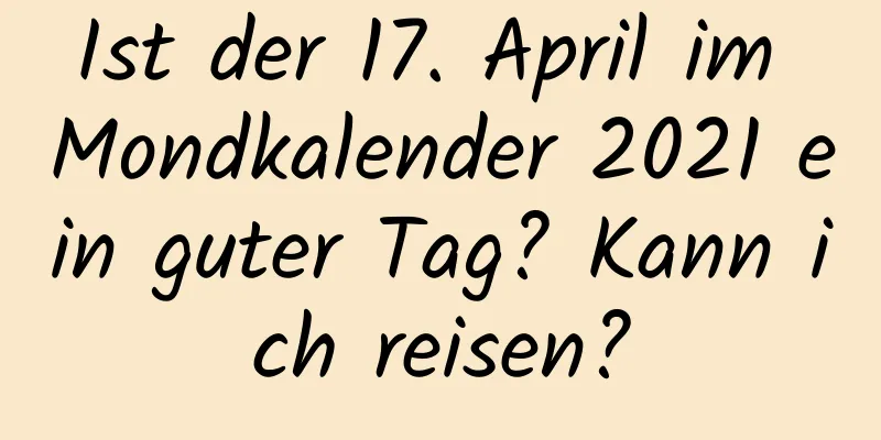 Ist der 17. April im Mondkalender 2021 ein guter Tag? Kann ich reisen?