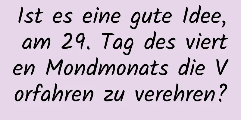 Ist es eine gute Idee, am 29. Tag des vierten Mondmonats die Vorfahren zu verehren?