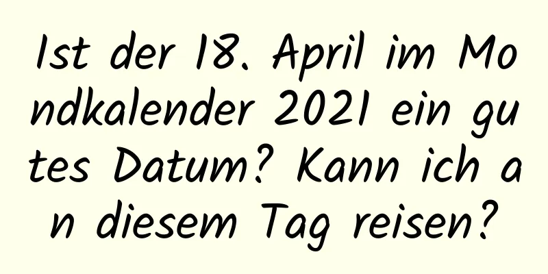 Ist der 18. April im Mondkalender 2021 ein gutes Datum? Kann ich an diesem Tag reisen?