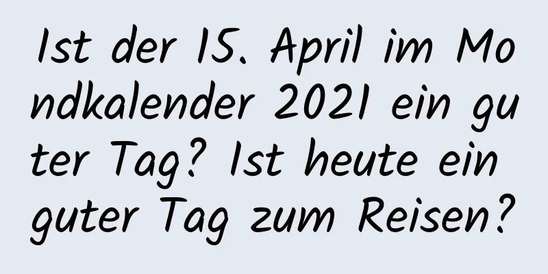 Ist der 15. April im Mondkalender 2021 ein guter Tag? Ist heute ein guter Tag zum Reisen?