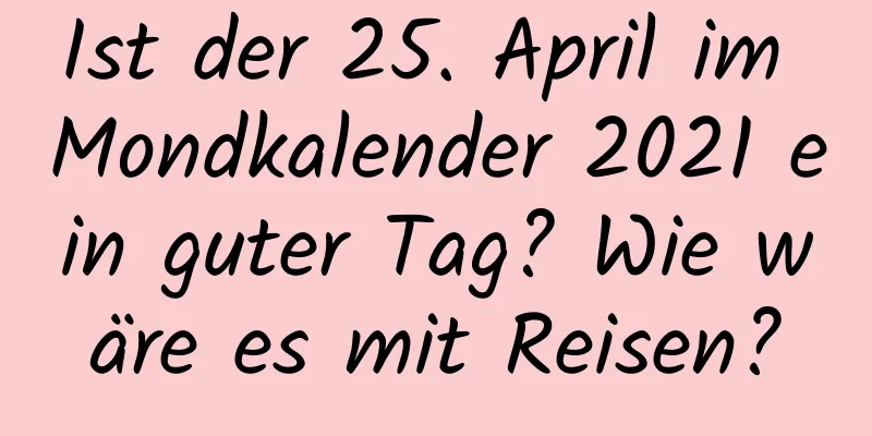 Ist der 25. April im Mondkalender 2021 ein guter Tag? Wie wäre es mit Reisen?