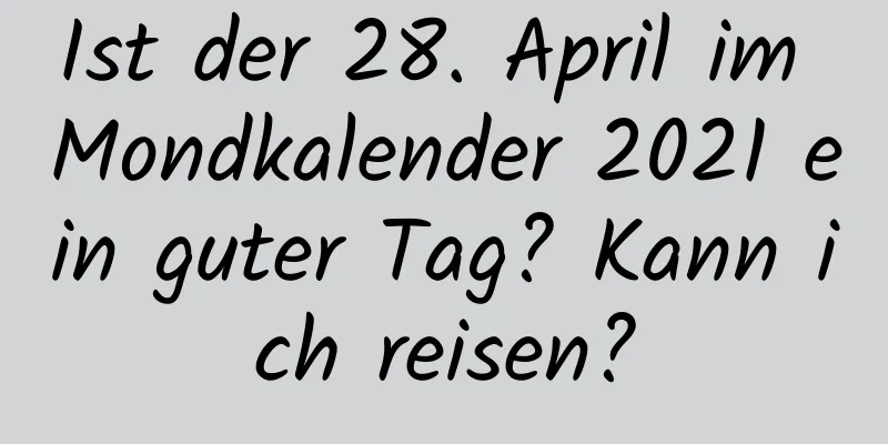 Ist der 28. April im Mondkalender 2021 ein guter Tag? Kann ich reisen?