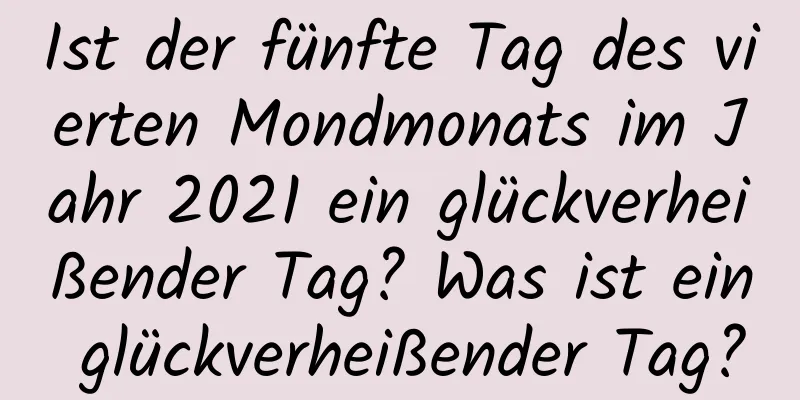 Ist der fünfte Tag des vierten Mondmonats im Jahr 2021 ein glückverheißender Tag? Was ist ein glückverheißender Tag?