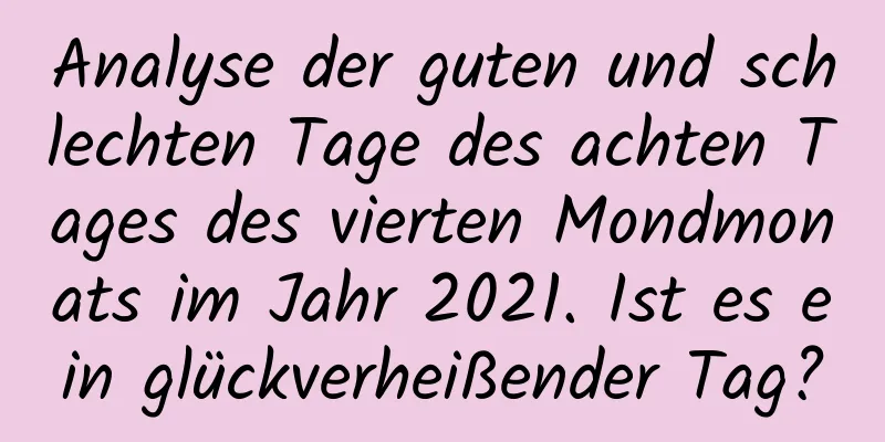 Analyse der guten und schlechten Tage des achten Tages des vierten Mondmonats im Jahr 2021. Ist es ein glückverheißender Tag?