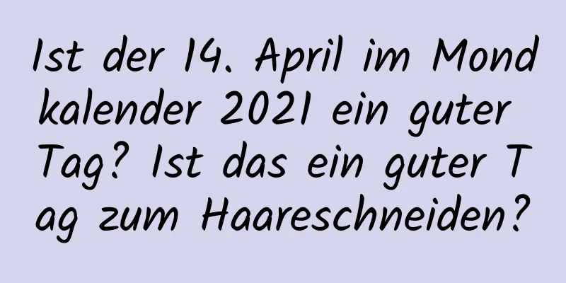 Ist der 14. April im Mondkalender 2021 ein guter Tag? Ist das ein guter Tag zum Haareschneiden?